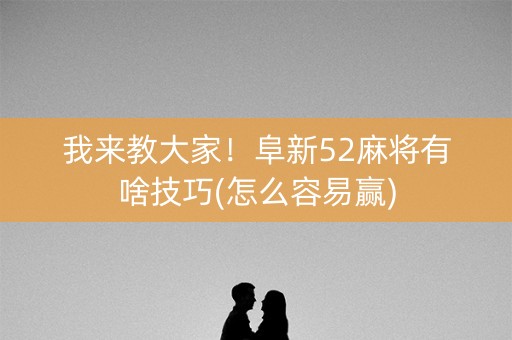 我来教大家！阜新52麻将有啥技巧(怎么容易赢)