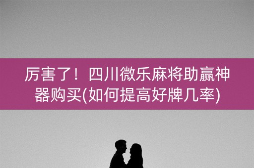 厉害了！四川微乐麻将助赢神器购买(如何提高好牌几率)