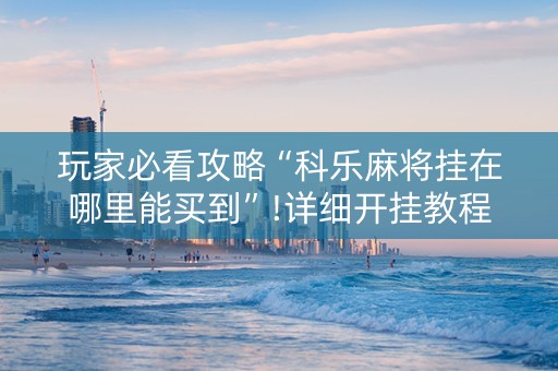 玩家必看攻略“科乐麻将挂在哪里能买到”!详细开挂教程-抖音