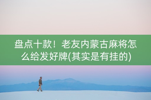 盘点十款！老友内蒙古麻将怎么给发好牌(其实是有挂的)
