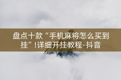 盘点十款“手机麻将怎么买到挂”!详细开挂教程-抖音