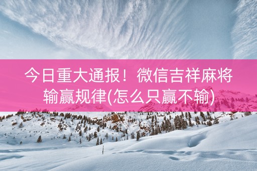 今日重大通报！微信吉祥麻将输赢规律(怎么只赢不输)