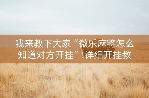 我来教下大家“微乐麻将怎么知道对方开挂”!详细开挂教程-抖音