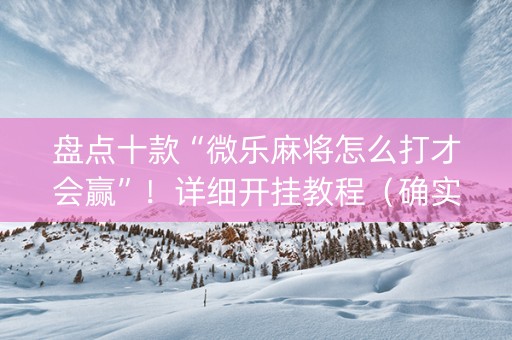 盘点十款“微乐麻将怎么打才会赢”！详细开挂教程（确实真的有挂)-抖音