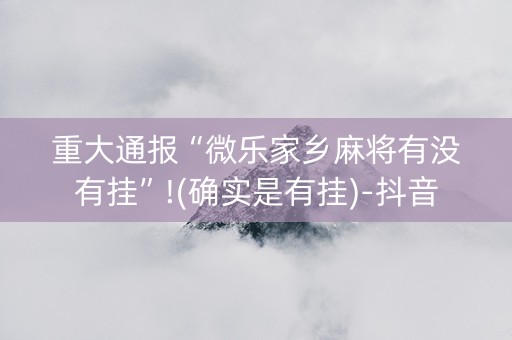 重大通报“微乐家乡麻将有没有挂”!(确实是有挂)-抖音