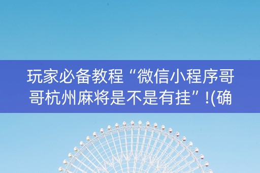 玩家必备教程“微信小程序哥哥杭州麻将是不是有挂”!(确实是有挂)-抖音