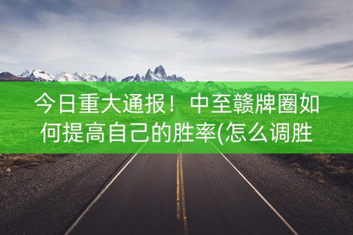 今日重大通报！中至赣牌圈如何提高自己的胜率(怎么调胜率)