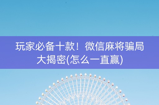 玩家必备十款！微信麻将骗局大揭密(怎么一直赢)