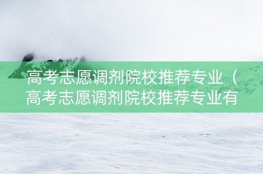 高考志愿调剂院校推荐专业（高考志愿调剂院校推荐专业有哪些）
