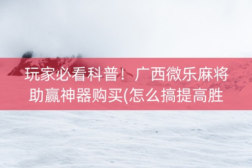 玩家必看科普！广西微乐麻将助赢神器购买(怎么搞提高胜率)