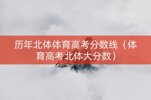 历年北体体育高考分数线（体育高考北体大分数）