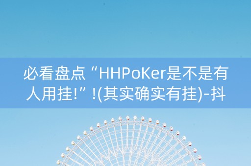 必看盘点“HHPoKer是不是有人用挂!”!(其实确实有挂)-抖音
