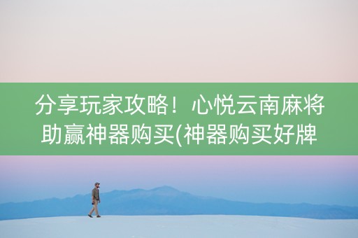 分享玩家攻略！心悦云南麻将助赢神器购买(神器购买好牌规律)