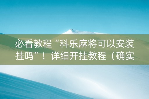 必看教程“科乐麻将可以安装挂吗”！详细开挂教程（确实真的有挂)-抖音