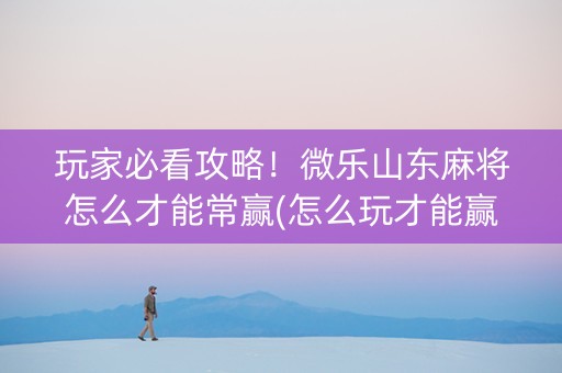 玩家必看攻略！微乐山东麻将怎么才能常赢(怎么玩才能赢)