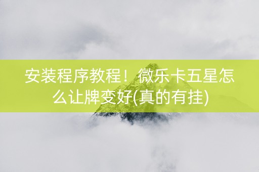 安装程序教程！微乐卡五星怎么让牌变好(真的有挂)