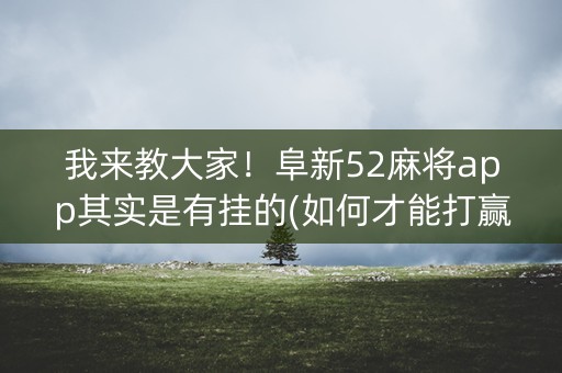 我来教大家！阜新52麻将app其实是有挂的(如何才能打赢)
