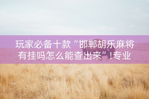 玩家必备十款“邯郸胡乐麻将有挂吗怎么能查出来”!专业师傅带你一起了解（详细教程）-抖音
