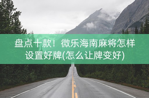 盘点十款！微乐海南麻将怎样设置好牌(怎么让牌变好)