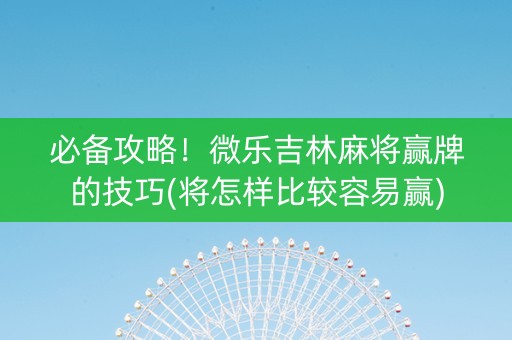 必备攻略！微乐吉林麻将赢牌的技巧(将怎样比较容易赢)