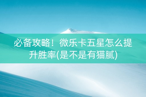 必备攻略！微乐卡五星怎么提升胜率(是不是有猫腻)