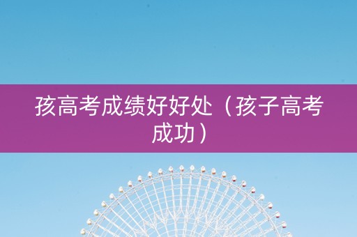 孩高考成绩好好处（孩子高考成功）