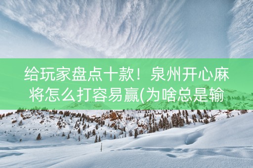 给玩家盘点十款！泉州开心麻将怎么打容易赢(为啥总是输)