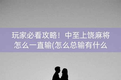 玩家必看攻略！中至上饶麻将怎么一直输(怎么总输有什么猫腻)