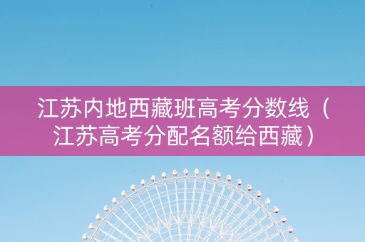 江苏内地西藏班高考分数线（江苏高考分配名额给西藏）