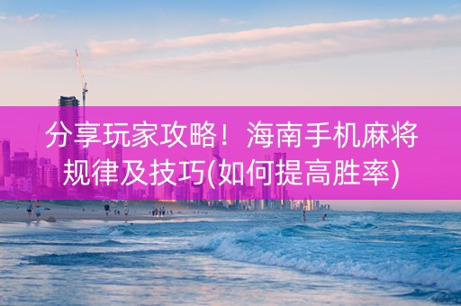 分享玩家攻略！海南手机麻将规律及技巧(如何提高胜率)