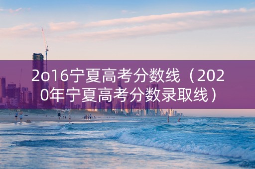 2o16宁夏高考分数线（2020年宁夏高考分数录取线）