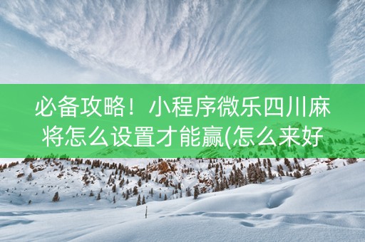 必备攻略！小程序微乐四川麻将怎么设置才能赢(怎么来好牌)