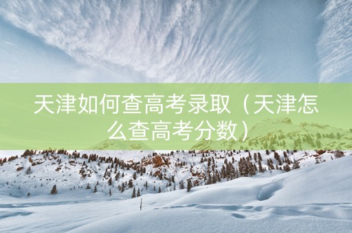 天津如何查高考录取（天津怎么查高考分数）