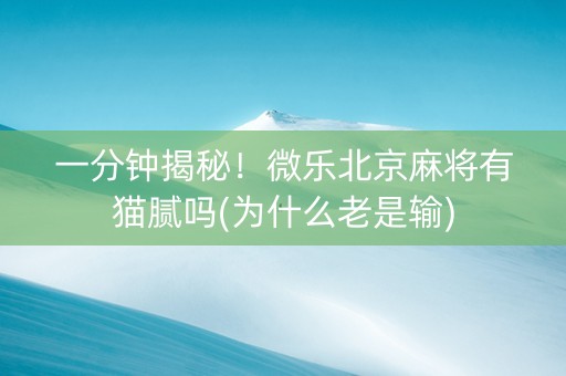 一分钟揭秘！微乐北京麻将有猫腻吗(为什么老是输)