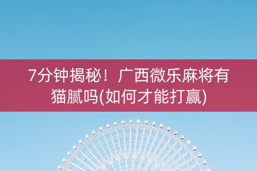 7分钟揭秘！广西微乐麻将有猫腻吗(如何才能打赢)
