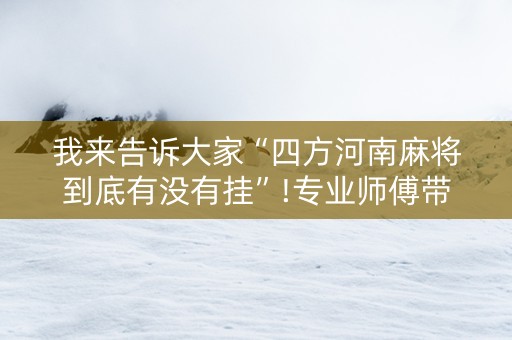 我来告诉大家“四方河南麻将到底有没有挂”!专业师傅带你一起了解（详细教程）-抖音