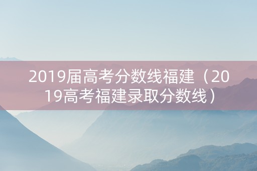 2019届高考分数线福建（2019高考福建录取分数线）