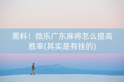 黑料！微乐广东麻将怎么提高胜率(其实是有挂的)