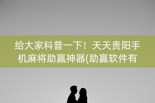 给大家科普一下！天天贵阳手机麻将助赢神器(助赢软件有规律吗)