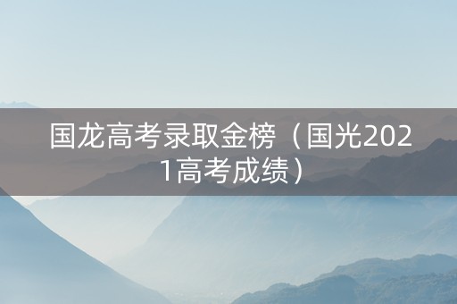国龙高考录取金榜（国光2021高考成绩）