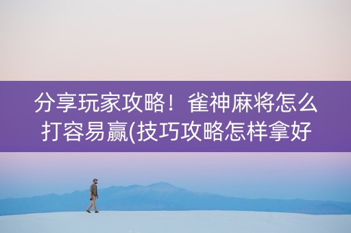 分享玩家攻略！雀神麻将怎么打容易赢(技巧攻略怎样拿好牌)