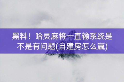 黑料！哈灵麻将一直输系统是不是有问题(自建房怎么赢)