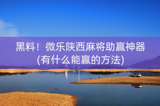 黑料！微乐陕西麻将助赢神器(有什么能赢的方法)