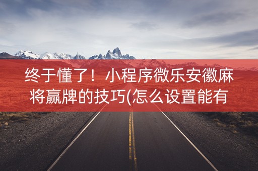 终于懂了！小程序微乐安徽麻将赢牌的技巧(怎么设置能有好牌)