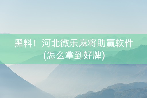 黑料！河北微乐麻将助赢软件(怎么拿到好牌)