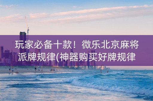 玩家必备十款！微乐北京麻将派牌规律(神器购买好牌规律)