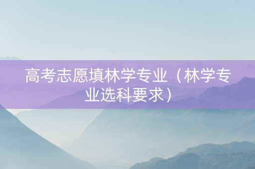 高考志愿填林学专业（林学专业选科要求）