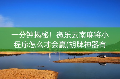 一分钟揭秘！微乐云南麻将小程序怎么才会赢(胡牌神器有猫腻吗)