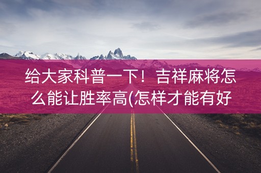 给大家科普一下！吉祥麻将怎么能让胜率高(怎样才能有好牌)
