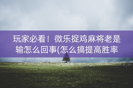 玩家必看！微乐捉鸡麻将老是输怎么回事(怎么搞提高胜率)